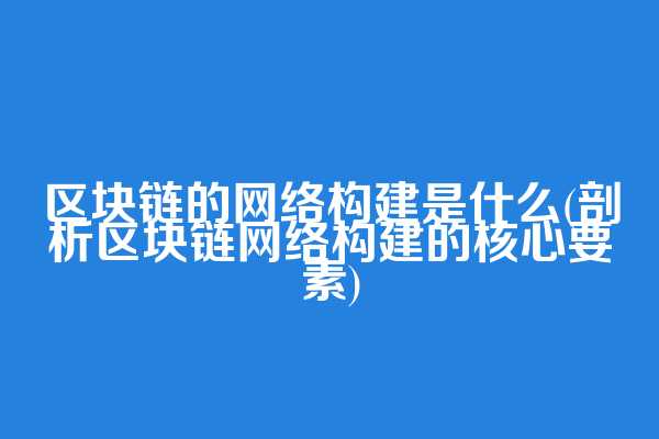 区块链的网络构建是什么(剖析区块链网络构建的核心要素)