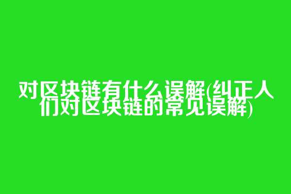 对区块链有什么误解(纠正人们对区块链的常见误解)
