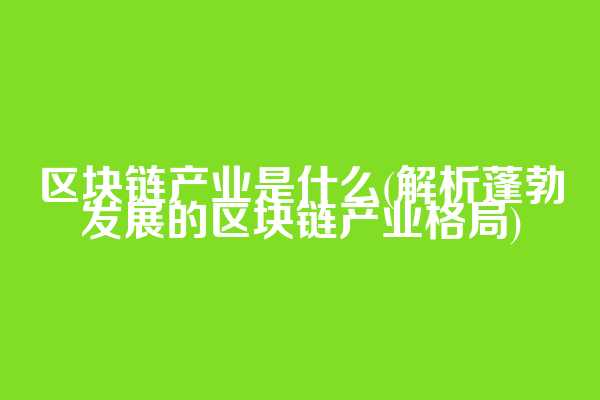 区块链产业是什么(解析蓬勃发展的区块链产业格局)