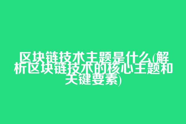 区块链技术主题是什么(解析区块链技术的核心主题和关键要素)
