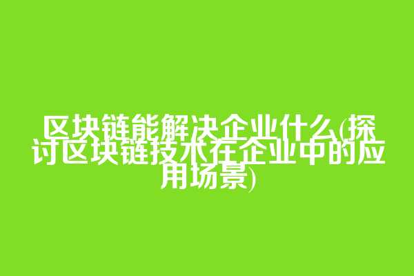 区块链能解决企业什么(探讨区块链技术在企业中的应用场景)