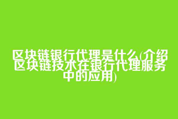 区块链银行代理是什么(介绍区块链技术在银行代理服务中的应用)