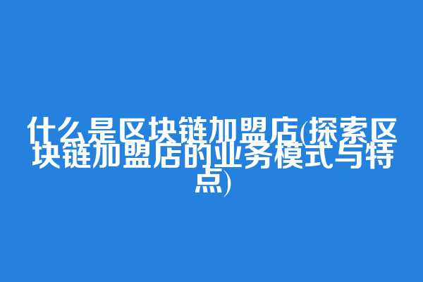 什么是区块链加盟店(探索区块链加盟店的业务模式与特点)