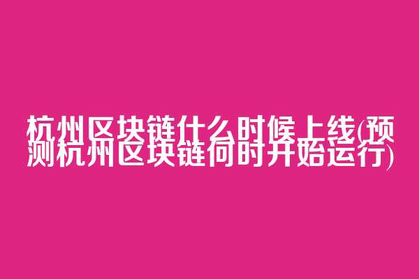 杭州区块链什么时候上线(预测杭州区块链何时开始运行)  第1张