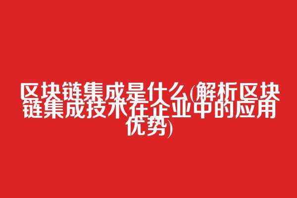 区块链集成是什么(解析区块链集成技术在企业中的应用优势)