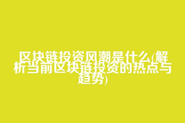 区块链投资风潮是什么(解析当前区块链投资的热点与趋势)