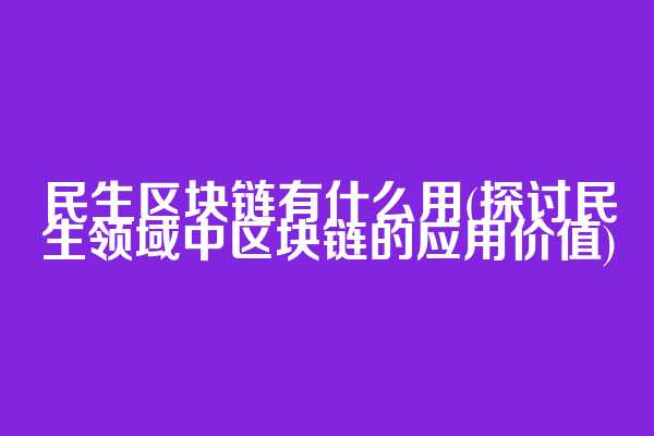 民生区块链有什么用(探讨民生领域中区块链的应用价值)