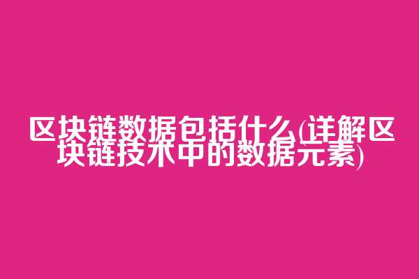 区块链数据包括什么(详解区块链技术中的数据元素)