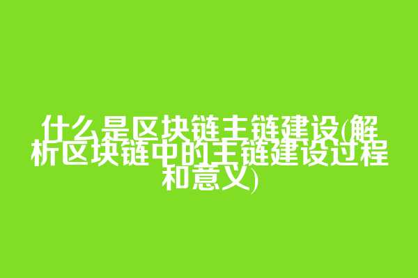 什么是区块链主链建设(解析区块链中的主链建设过程和意义)