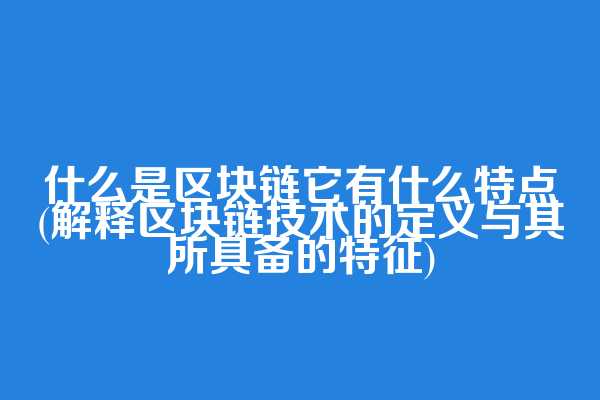 什么是区块链它有什么特点(解释区块链技术的定义与其所具备的特征)