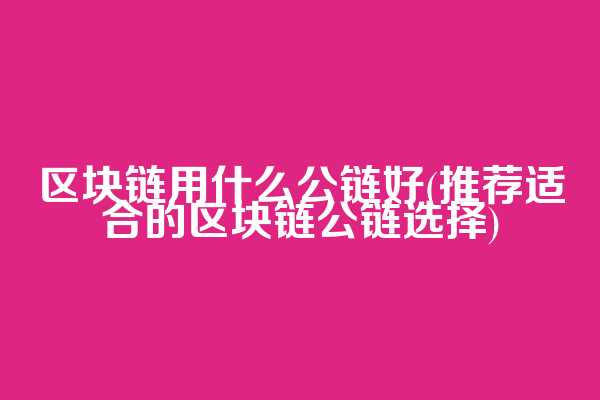 区块链用什么公链好(推荐适合的区块链公链选择)