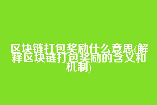 区块链打包奖励什么意思(解释区块链打包奖励的含义和机制)