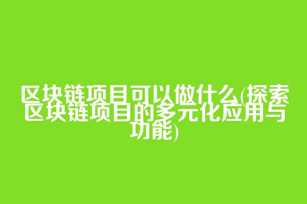 区块链项目可以做什么(探索区块链项目的多元化应用与功能)