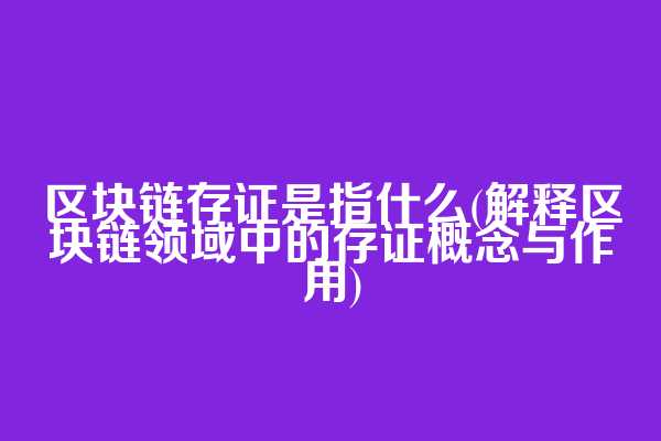 区块链存证是指什么(解释区块链领域中的存证概念与作用)