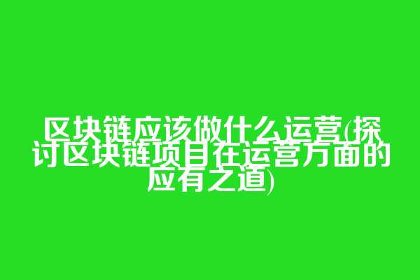 区块链应该做什么运营(探讨区块链项目在运营方面的应有之道)  第1张