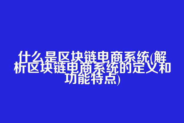 什么是区块链电商系统(解析区块链电商系统的定义和功能特点)