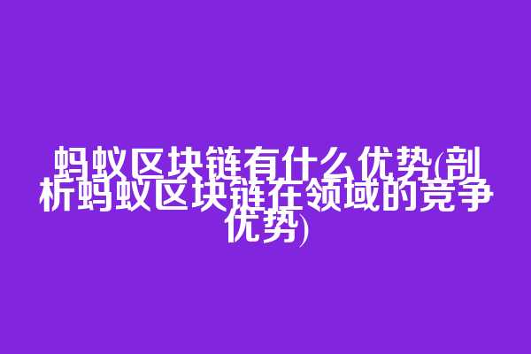 蚂蚁区块链有什么优势(剖析蚂蚁区块链在领域的竞争优势)