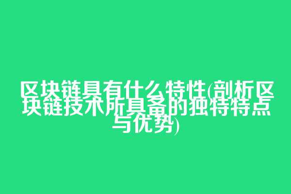 区块链具有什么特性(剖析区块链技术所具备的独特特点与优势)