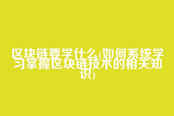 区块链要学什么(如何系统学习掌握区块链技术的相关知识)