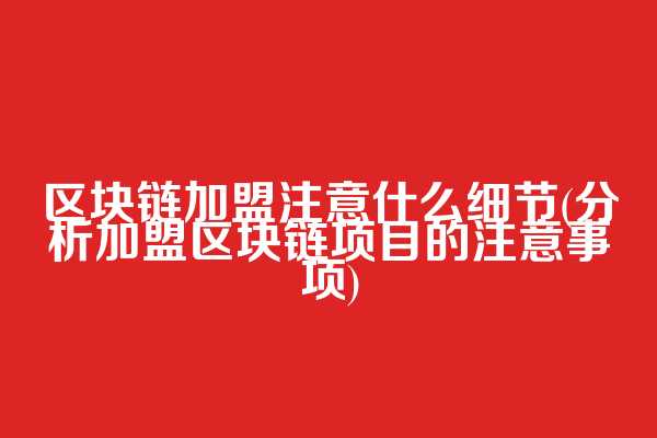 区块链加盟注意什么细节(分析加盟区块链项目的注意事项)