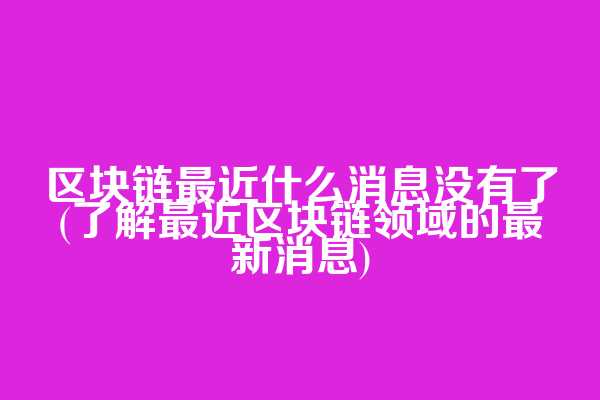 区块链最近什么消息没有了(了解最近区块链领域的最新消息)