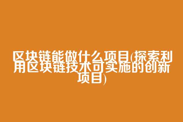 区块链能做什么项目(探索利用区块链技术可实施的创新项目)  第1张