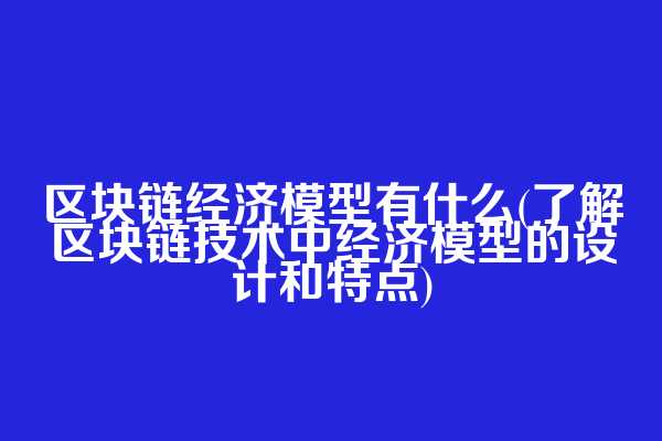 区块链经济模型有什么(了解区块链技术中经济模型的设计和特点)