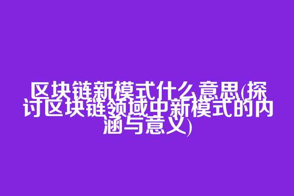 区块链新模式什么意思(探讨区块链领域中新模式的内涵与意义)
