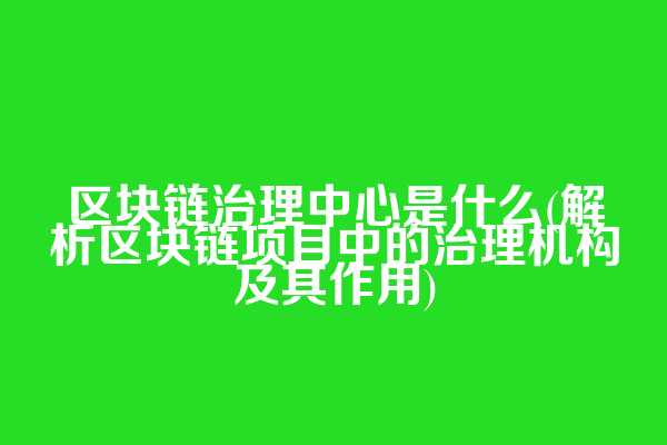 区块链治理中心是什么(解析区块链项目中的治理机构及其作用)