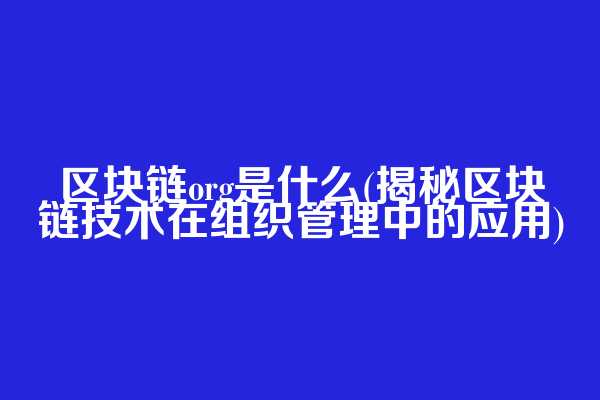 区块链org是什么(揭秘区块链技术在组织管理中的应用)