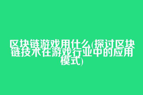 区块链游戏用什么(探讨区块链技术在游戏行业中的应用模式)