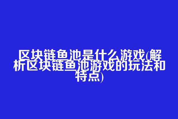 区块链鱼池是什么游戏(解析区块链鱼池游戏的玩法和特点)