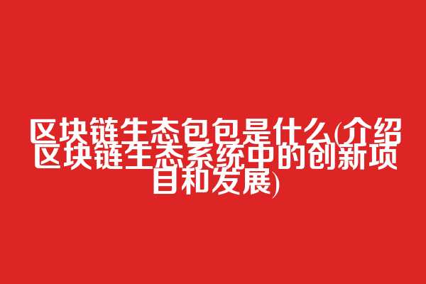 区块链生态包包是什么(介绍区块链生态系统中的创新项目和发展)  第1张