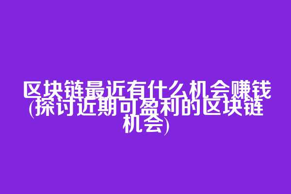 区块链最近有什么机会赚钱(探讨近期可盈利的区块链机会)