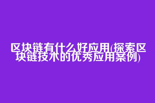 区块链有什么好应用(探索区块链技术的优秀应用案例)