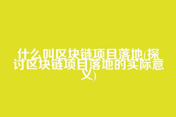 什么叫区块链项目落地(探讨区块链项目落地的实际意义)