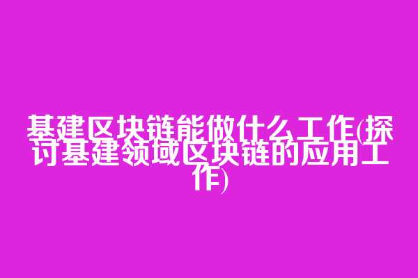 基建区块链能做什么工作(探讨基建领域区块链的应用工作)