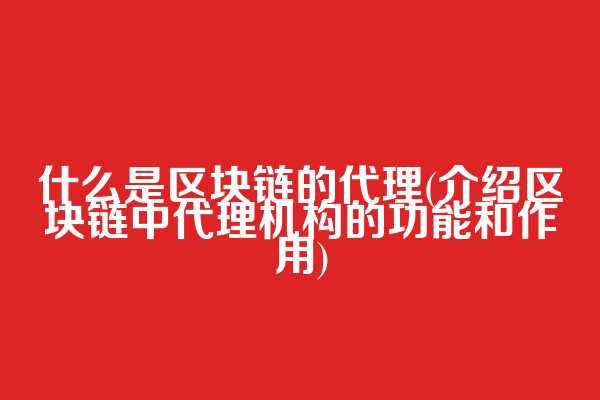什么是区块链的代理(介绍区块链中代理机构的功能和作用)