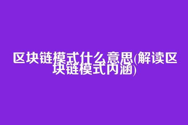 区块链模式什么意思(解读区块链模式内涵)