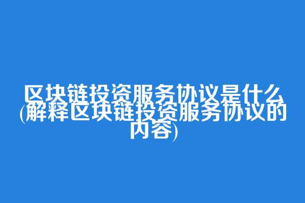 区块链投资服务协议是什么(解释区块链投资服务协议的内容)