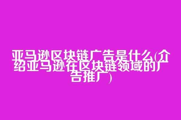 亚马逊区块链广告是什么(介绍亚马逊在区块链领域的广告推广)
