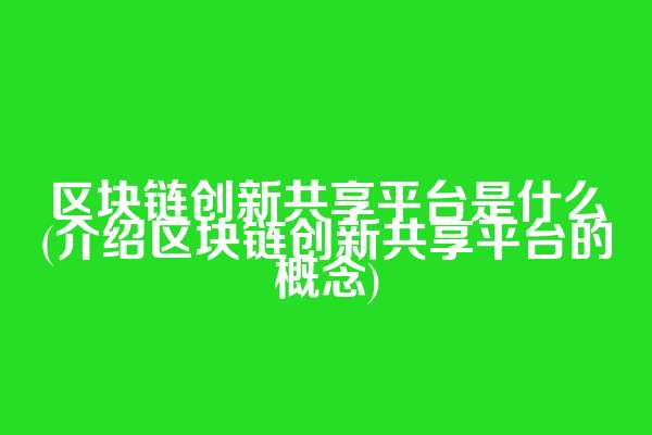 区块链创新共享平台是什么(介绍区块链创新共享平台的概念)