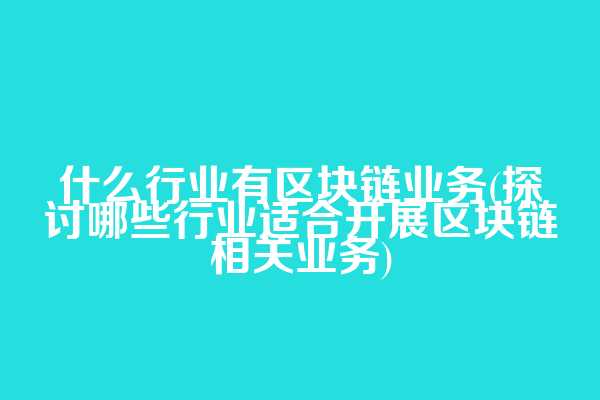 什么行业有区块链业务(探讨哪些行业适合开展区块链相关业务)