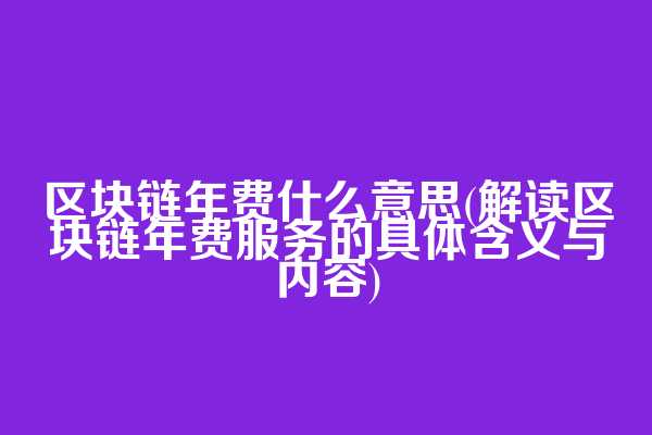区块链年费什么意思(解读区块链年费服务的具体含义与内容)