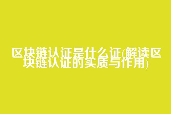 区块链认证是什么证(解读区块链认证的实质与作用)