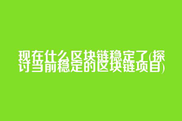 现在什么区块链稳定了(探讨当前稳定的区块链项目)