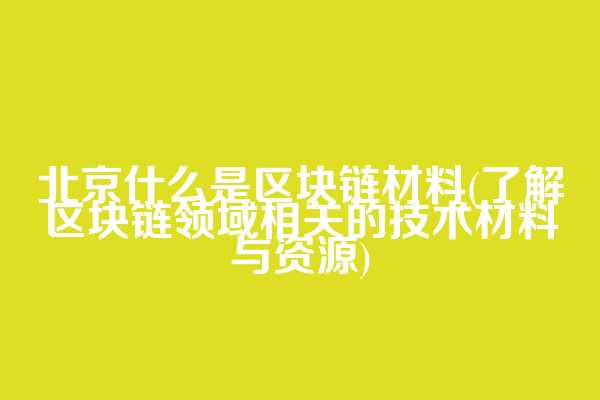 北京什么是区块链材料(了解区块链领域相关的技术材料与资源)
