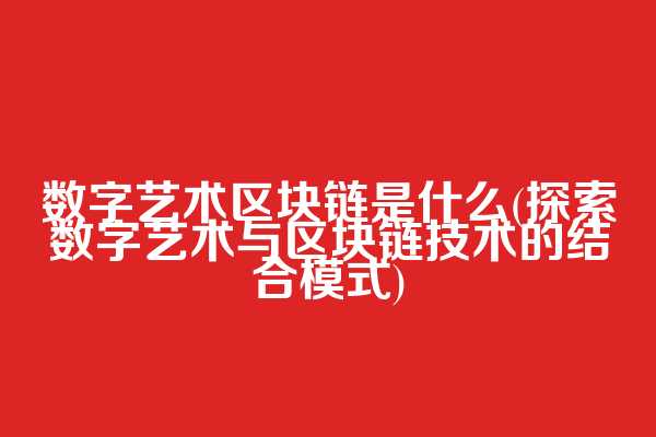 数字艺术区块链是什么(探索数字艺术与区块链技术的结合模式)