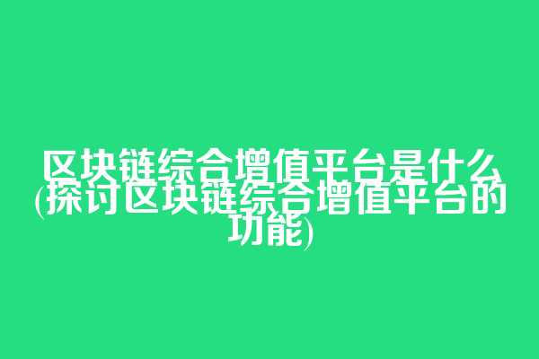 区块链综合增值平台是什么(探讨区块链综合增值平台的功能)