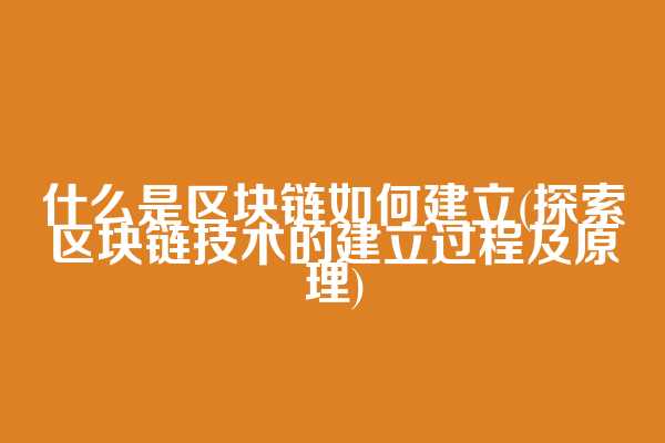 什么是区块链如何建立(探索区块链技术的建立过程及原理)